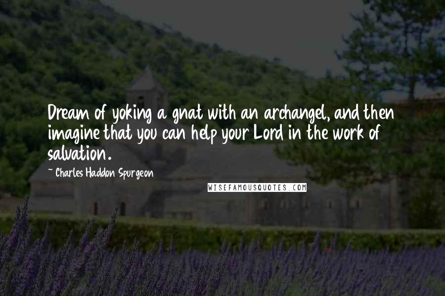 Charles Haddon Spurgeon Quotes: Dream of yoking a gnat with an archangel, and then imagine that you can help your Lord in the work of salvation.