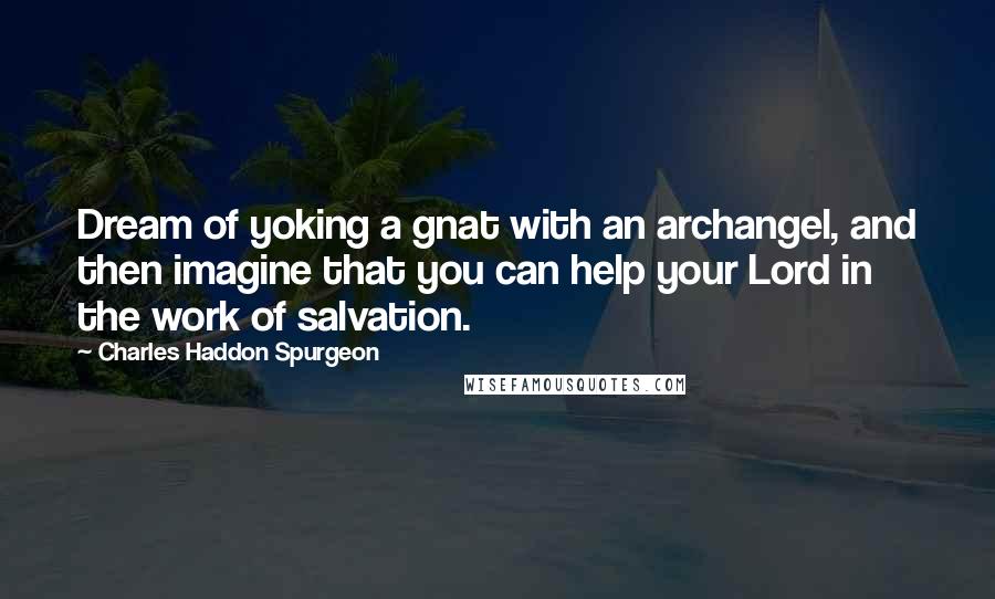 Charles Haddon Spurgeon Quotes: Dream of yoking a gnat with an archangel, and then imagine that you can help your Lord in the work of salvation.