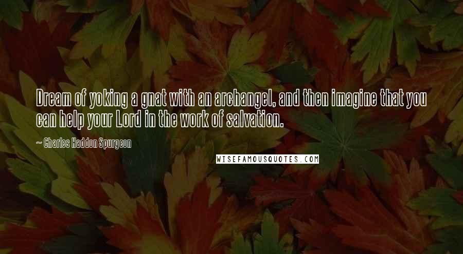 Charles Haddon Spurgeon Quotes: Dream of yoking a gnat with an archangel, and then imagine that you can help your Lord in the work of salvation.