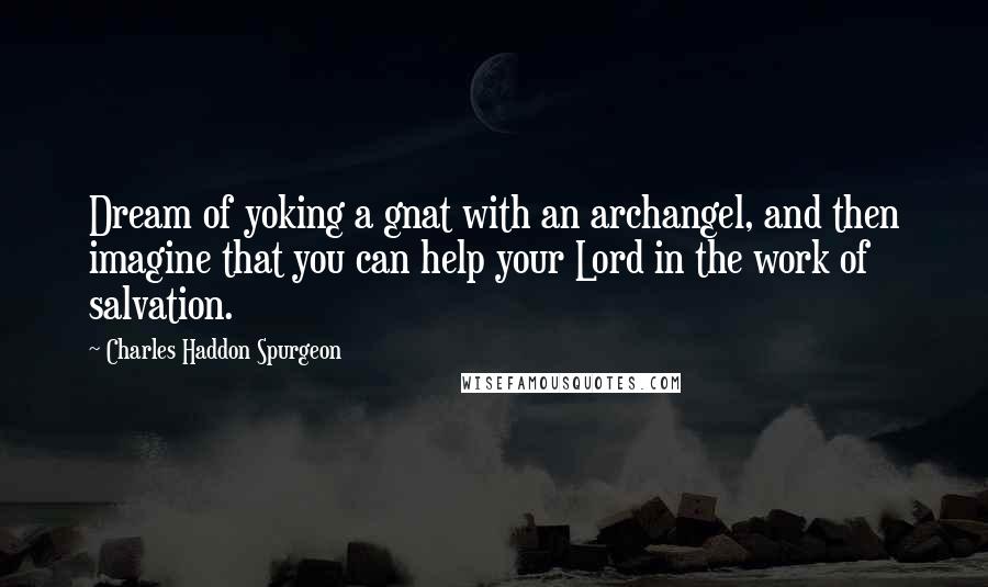 Charles Haddon Spurgeon Quotes: Dream of yoking a gnat with an archangel, and then imagine that you can help your Lord in the work of salvation.