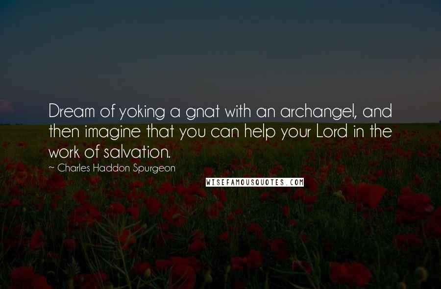 Charles Haddon Spurgeon Quotes: Dream of yoking a gnat with an archangel, and then imagine that you can help your Lord in the work of salvation.