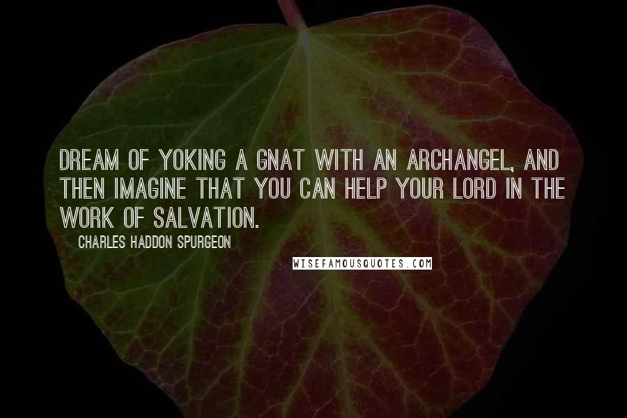 Charles Haddon Spurgeon Quotes: Dream of yoking a gnat with an archangel, and then imagine that you can help your Lord in the work of salvation.