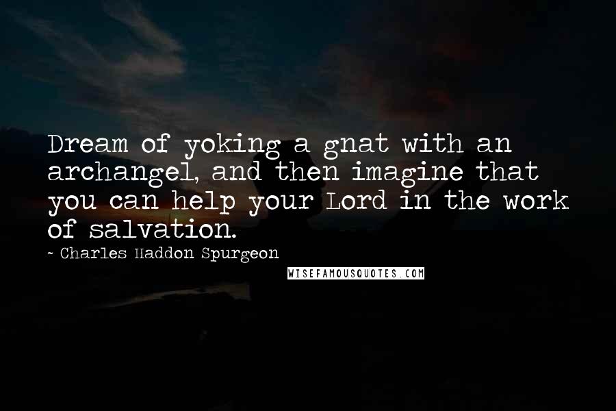 Charles Haddon Spurgeon Quotes: Dream of yoking a gnat with an archangel, and then imagine that you can help your Lord in the work of salvation.