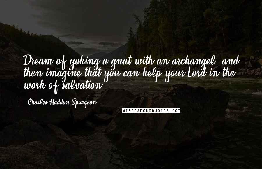 Charles Haddon Spurgeon Quotes: Dream of yoking a gnat with an archangel, and then imagine that you can help your Lord in the work of salvation.