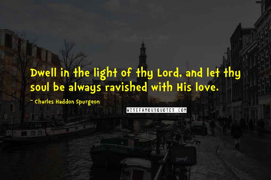 Charles Haddon Spurgeon Quotes: Dwell in the light of thy Lord, and let thy soul be always ravished with His love.