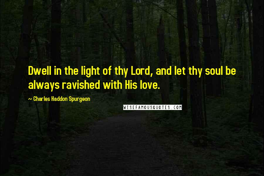 Charles Haddon Spurgeon Quotes: Dwell in the light of thy Lord, and let thy soul be always ravished with His love.