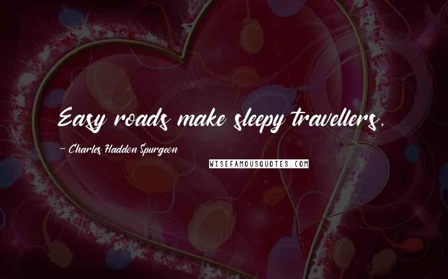 Charles Haddon Spurgeon Quotes: Easy roads make sleepy travellers.