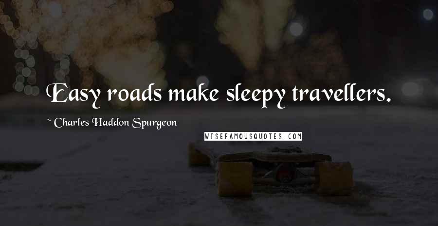 Charles Haddon Spurgeon Quotes: Easy roads make sleepy travellers.