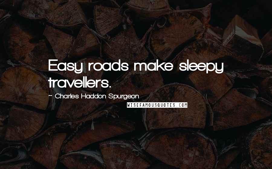 Charles Haddon Spurgeon Quotes: Easy roads make sleepy travellers.