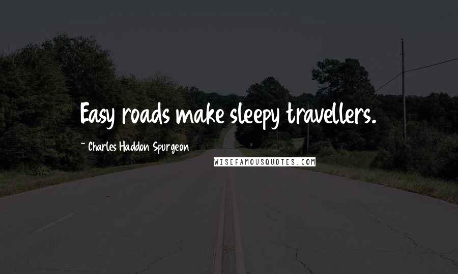 Charles Haddon Spurgeon Quotes: Easy roads make sleepy travellers.