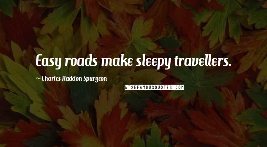 Charles Haddon Spurgeon Quotes: Easy roads make sleepy travellers.