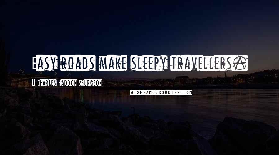 Charles Haddon Spurgeon Quotes: Easy roads make sleepy travellers.