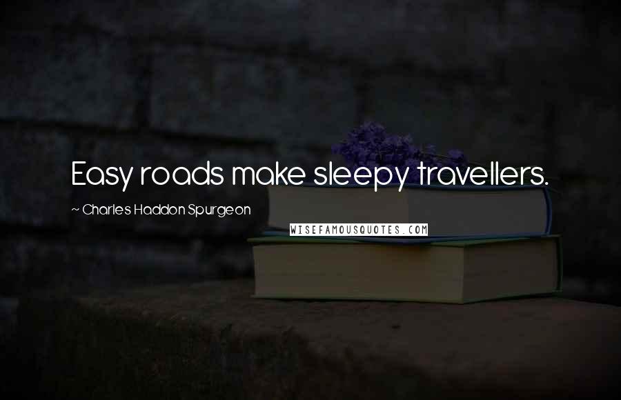 Charles Haddon Spurgeon Quotes: Easy roads make sleepy travellers.