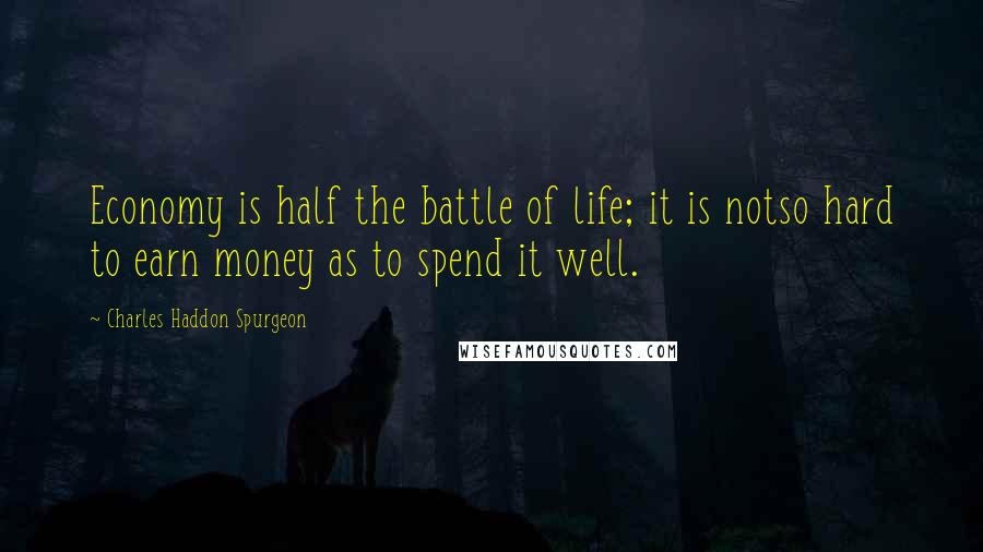 Charles Haddon Spurgeon Quotes: Economy is half the battle of life; it is notso hard to earn money as to spend it well.