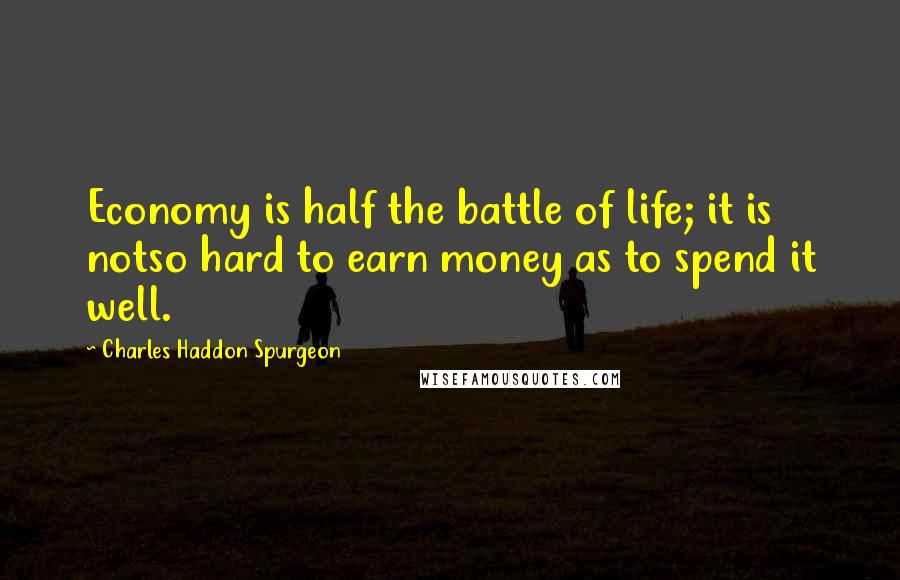 Charles Haddon Spurgeon Quotes: Economy is half the battle of life; it is notso hard to earn money as to spend it well.