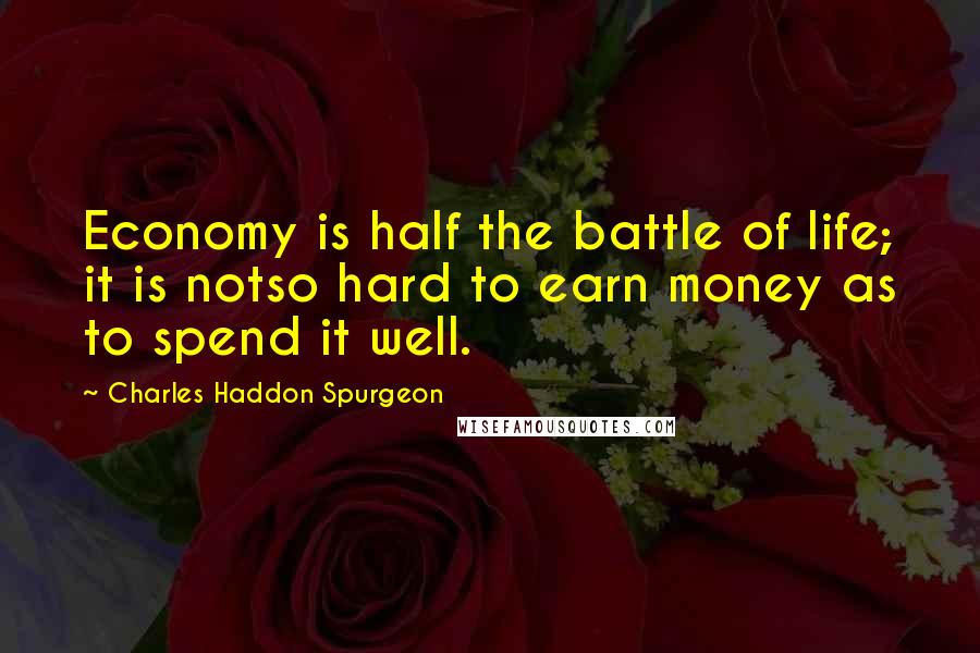 Charles Haddon Spurgeon Quotes: Economy is half the battle of life; it is notso hard to earn money as to spend it well.