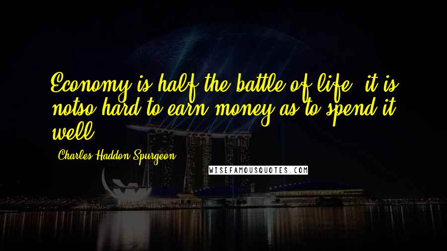 Charles Haddon Spurgeon Quotes: Economy is half the battle of life; it is notso hard to earn money as to spend it well.