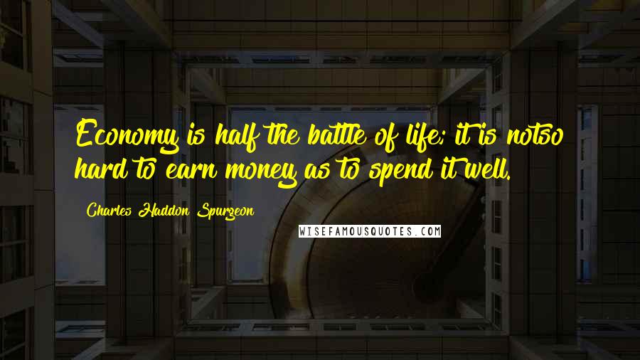 Charles Haddon Spurgeon Quotes: Economy is half the battle of life; it is notso hard to earn money as to spend it well.