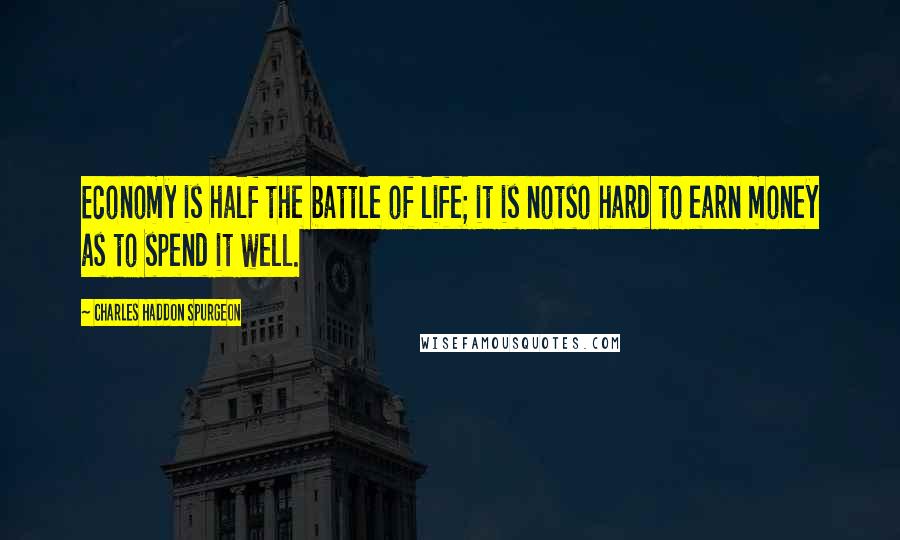 Charles Haddon Spurgeon Quotes: Economy is half the battle of life; it is notso hard to earn money as to spend it well.