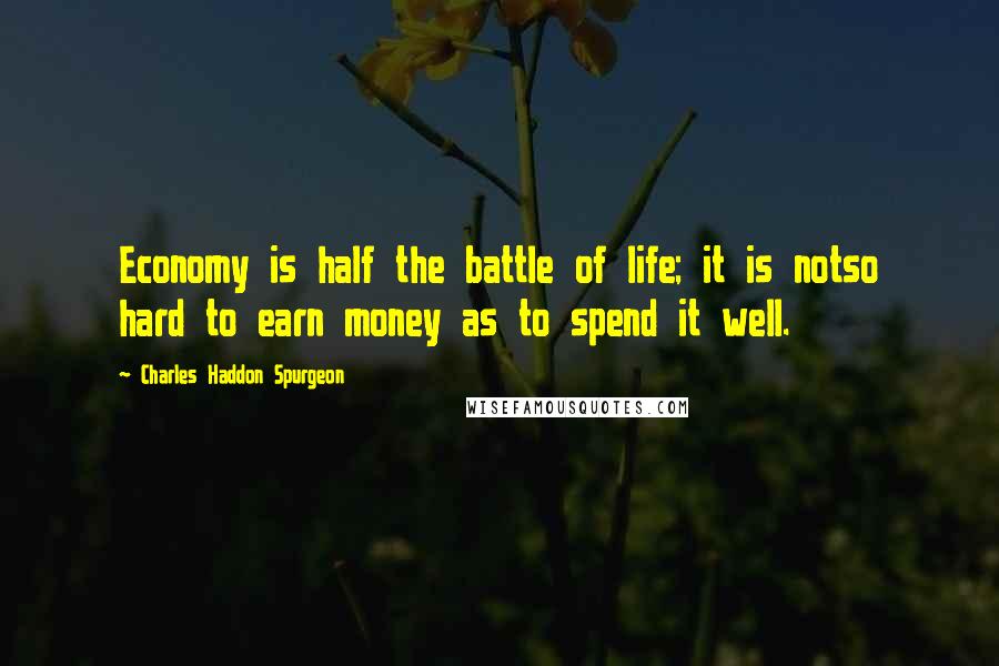 Charles Haddon Spurgeon Quotes: Economy is half the battle of life; it is notso hard to earn money as to spend it well.