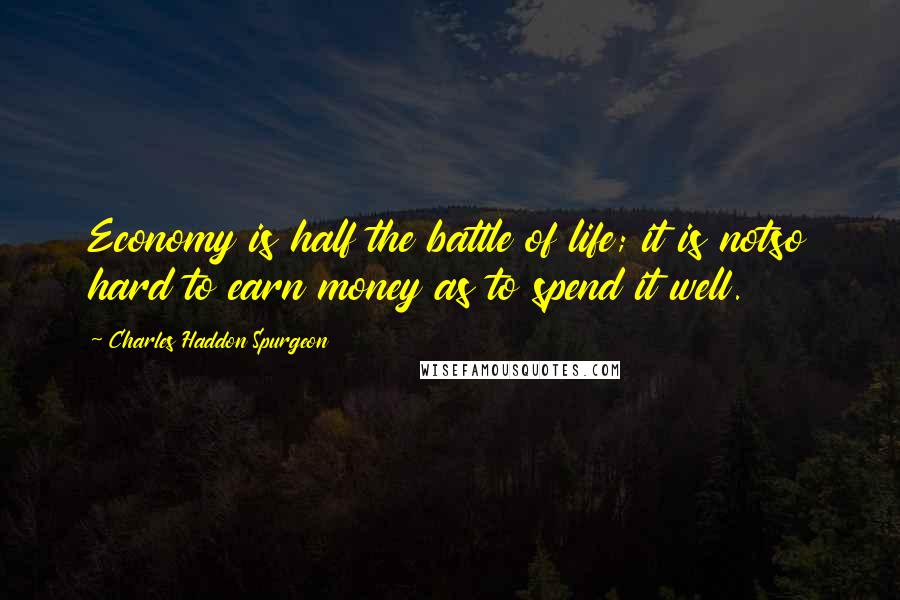 Charles Haddon Spurgeon Quotes: Economy is half the battle of life; it is notso hard to earn money as to spend it well.