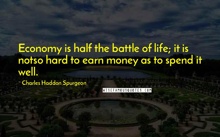 Charles Haddon Spurgeon Quotes: Economy is half the battle of life; it is notso hard to earn money as to spend it well.