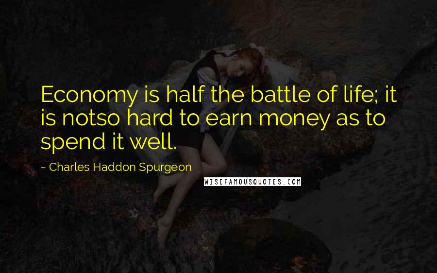 Charles Haddon Spurgeon Quotes: Economy is half the battle of life; it is notso hard to earn money as to spend it well.