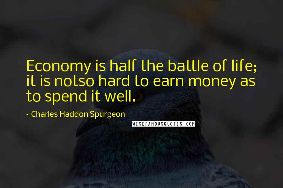 Charles Haddon Spurgeon Quotes: Economy is half the battle of life; it is notso hard to earn money as to spend it well.