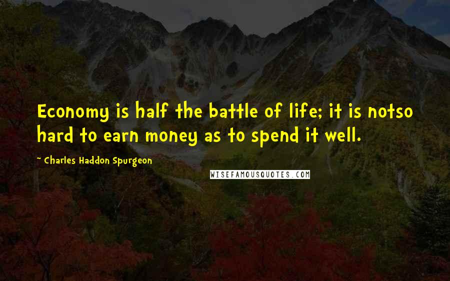 Charles Haddon Spurgeon Quotes: Economy is half the battle of life; it is notso hard to earn money as to spend it well.