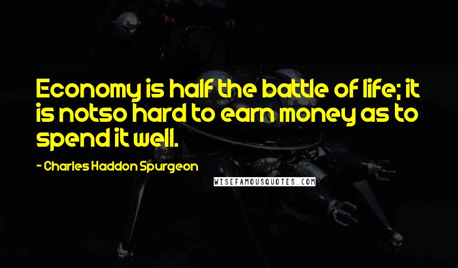 Charles Haddon Spurgeon Quotes: Economy is half the battle of life; it is notso hard to earn money as to spend it well.