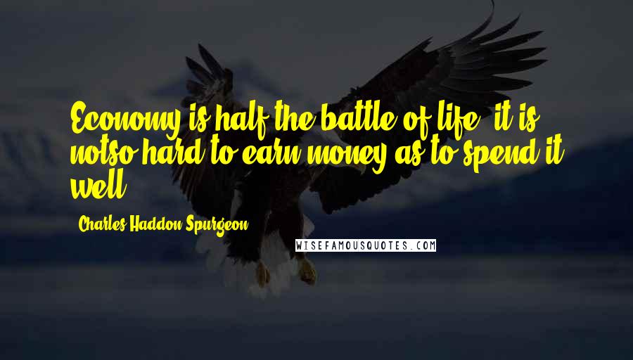 Charles Haddon Spurgeon Quotes: Economy is half the battle of life; it is notso hard to earn money as to spend it well.