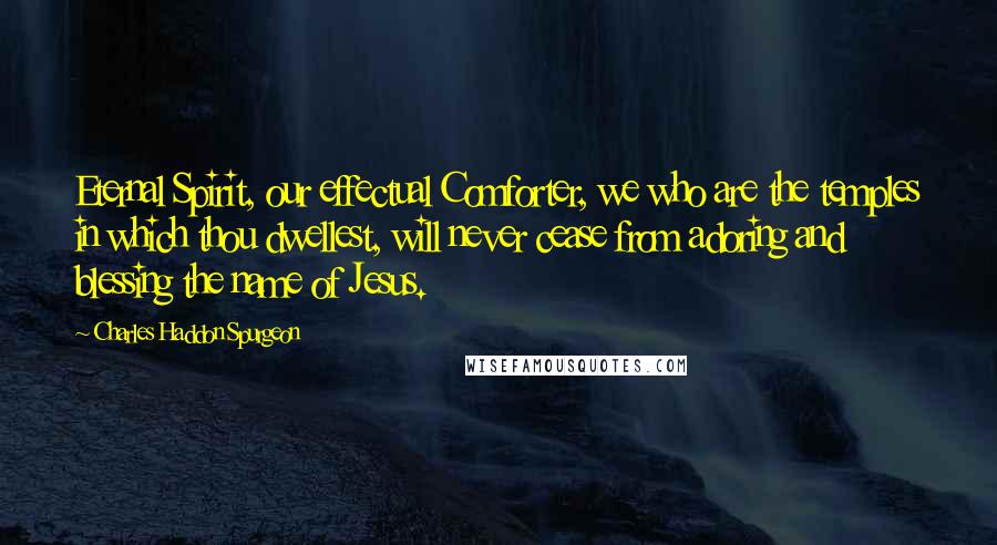 Charles Haddon Spurgeon Quotes: Eternal Spirit, our effectual Comforter, we who are the temples in which thou dwellest, will never cease from adoring and blessing the name of Jesus.