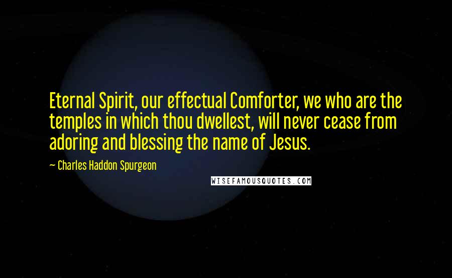 Charles Haddon Spurgeon Quotes: Eternal Spirit, our effectual Comforter, we who are the temples in which thou dwellest, will never cease from adoring and blessing the name of Jesus.