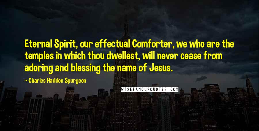 Charles Haddon Spurgeon Quotes: Eternal Spirit, our effectual Comforter, we who are the temples in which thou dwellest, will never cease from adoring and blessing the name of Jesus.