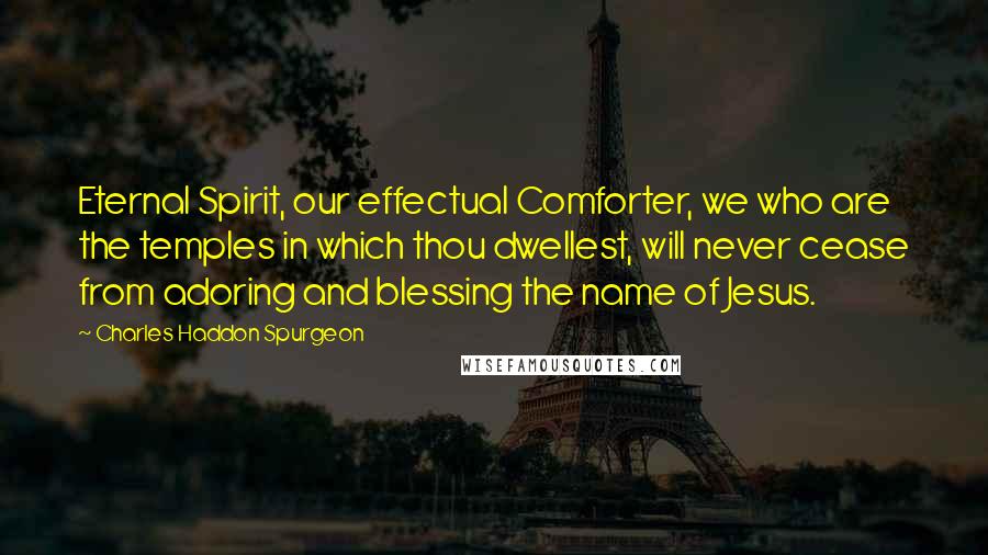 Charles Haddon Spurgeon Quotes: Eternal Spirit, our effectual Comforter, we who are the temples in which thou dwellest, will never cease from adoring and blessing the name of Jesus.