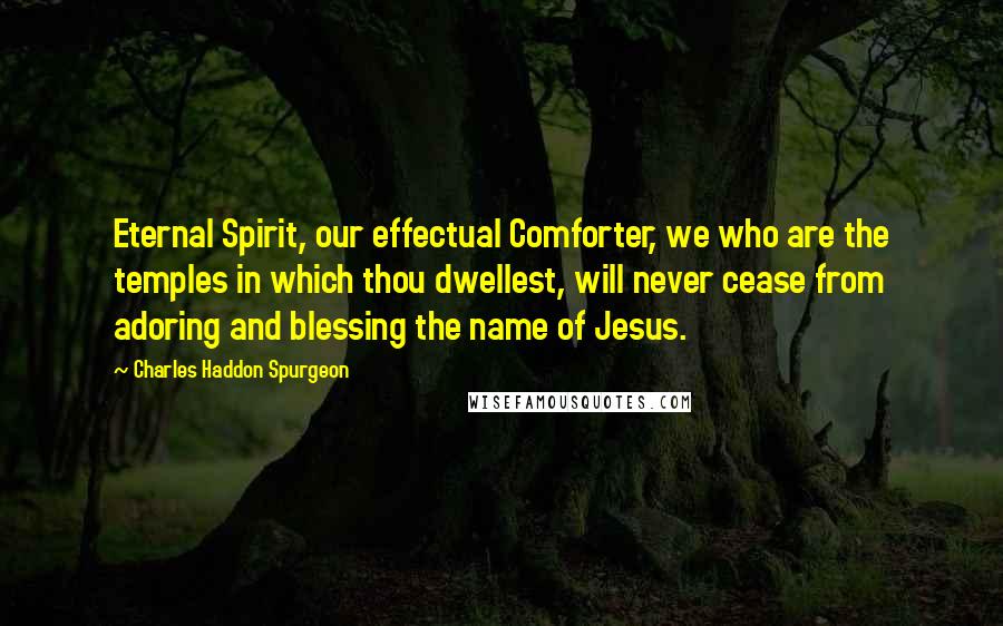 Charles Haddon Spurgeon Quotes: Eternal Spirit, our effectual Comforter, we who are the temples in which thou dwellest, will never cease from adoring and blessing the name of Jesus.