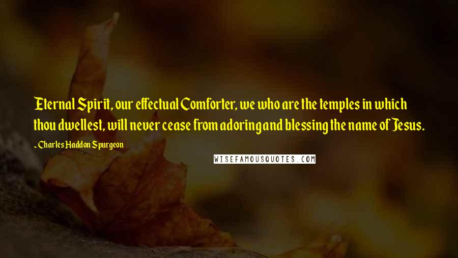Charles Haddon Spurgeon Quotes: Eternal Spirit, our effectual Comforter, we who are the temples in which thou dwellest, will never cease from adoring and blessing the name of Jesus.