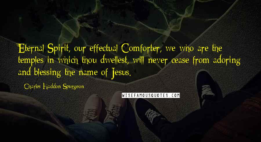 Charles Haddon Spurgeon Quotes: Eternal Spirit, our effectual Comforter, we who are the temples in which thou dwellest, will never cease from adoring and blessing the name of Jesus.