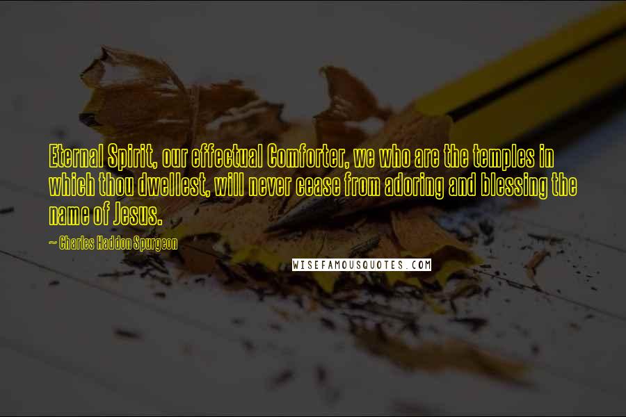 Charles Haddon Spurgeon Quotes: Eternal Spirit, our effectual Comforter, we who are the temples in which thou dwellest, will never cease from adoring and blessing the name of Jesus.