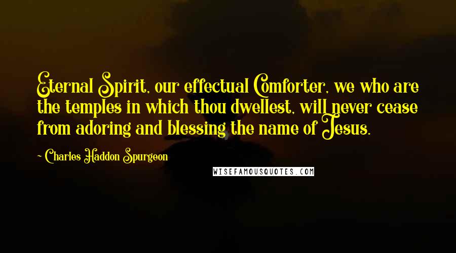 Charles Haddon Spurgeon Quotes: Eternal Spirit, our effectual Comforter, we who are the temples in which thou dwellest, will never cease from adoring and blessing the name of Jesus.