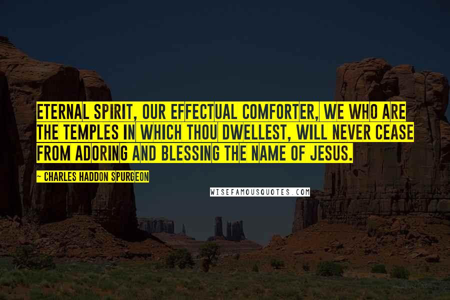 Charles Haddon Spurgeon Quotes: Eternal Spirit, our effectual Comforter, we who are the temples in which thou dwellest, will never cease from adoring and blessing the name of Jesus.