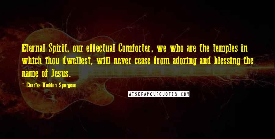 Charles Haddon Spurgeon Quotes: Eternal Spirit, our effectual Comforter, we who are the temples in which thou dwellest, will never cease from adoring and blessing the name of Jesus.