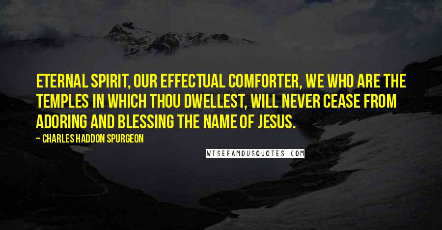 Charles Haddon Spurgeon Quotes: Eternal Spirit, our effectual Comforter, we who are the temples in which thou dwellest, will never cease from adoring and blessing the name of Jesus.