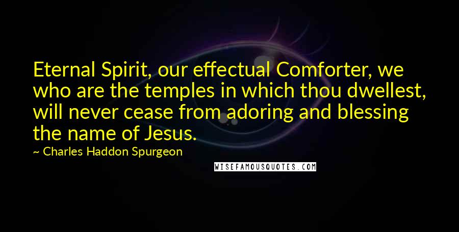 Charles Haddon Spurgeon Quotes: Eternal Spirit, our effectual Comforter, we who are the temples in which thou dwellest, will never cease from adoring and blessing the name of Jesus.