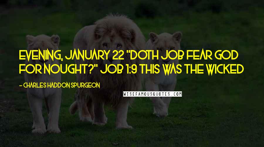 Charles Haddon Spurgeon Quotes: Evening, January 22 "Doth Job fear God for nought?" Job 1:9 THIS was the wicked