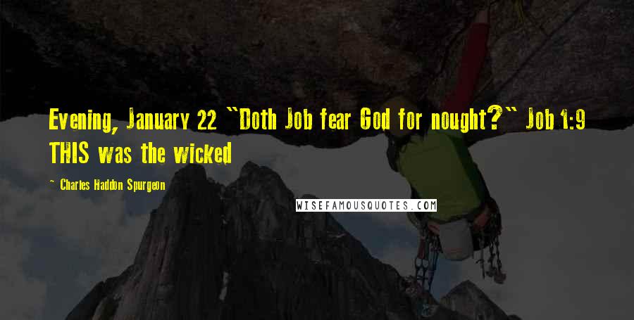 Charles Haddon Spurgeon Quotes: Evening, January 22 "Doth Job fear God for nought?" Job 1:9 THIS was the wicked