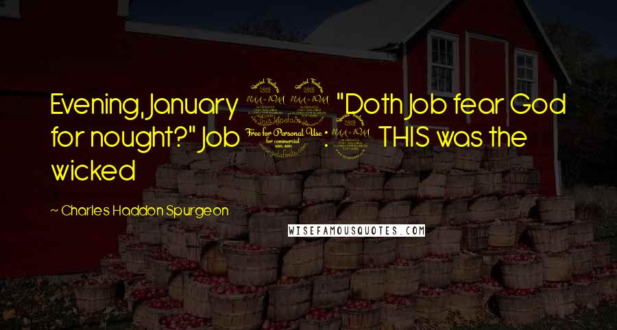 Charles Haddon Spurgeon Quotes: Evening, January 22 "Doth Job fear God for nought?" Job 1:9 THIS was the wicked