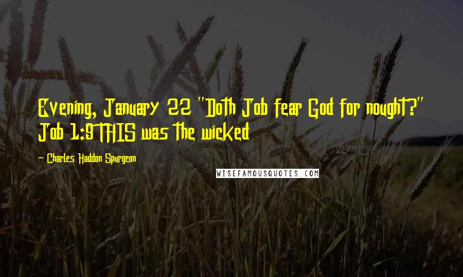 Charles Haddon Spurgeon Quotes: Evening, January 22 "Doth Job fear God for nought?" Job 1:9 THIS was the wicked