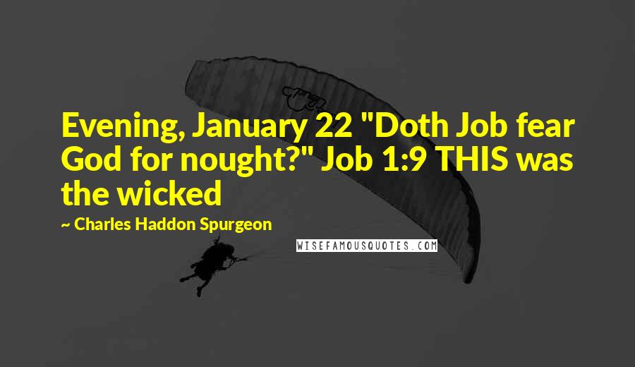 Charles Haddon Spurgeon Quotes: Evening, January 22 "Doth Job fear God for nought?" Job 1:9 THIS was the wicked