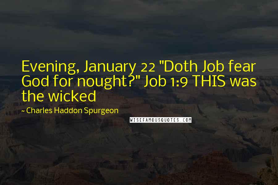 Charles Haddon Spurgeon Quotes: Evening, January 22 "Doth Job fear God for nought?" Job 1:9 THIS was the wicked